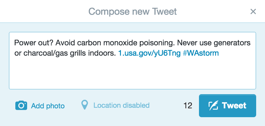 Tweet Example: Power out? Avoid carbon monoxide poisoning. Never use generators or charcoal/gas grills indoors. 1.usa.gov/yU6Tng #WAstorm